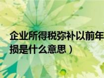 企業(yè)所得稅彌補以前年度虧損是什么意思（彌補以前年度虧損是什么意思）