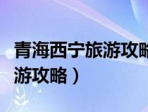 青海西寧旅游攻略四日游路線圖（青海西寧旅游攻略）