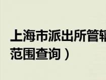 上海市派出所管轄范圍查詢（上海派出所管轄范圍查詢）
