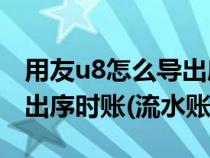 用友u8怎么導(dǎo)出序時(shí)賬(請(qǐng)問(wèn)用友U8如何導(dǎo)出序時(shí)賬(流水賬)) 用友u8怎么導(dǎo)出序時(shí)賬(請(qǐng)問(wèn)用友U8如何導(dǎo)出序時(shí)賬(流水賬))
