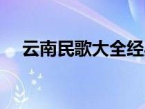 云南民歌大全經(jīng)典民歌（云南民歌大全）