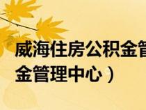威海住房公積金管理中心app（威海住房公積金管理中心）