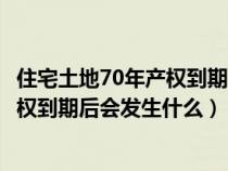 住宅土地70年產(chǎn)權(quán)到期后會發(fā)生什么費(fèi)用(住宅土地70年產(chǎn)權(quán)到期后會發(fā)生什么) 住宅土地70年產(chǎn)權(quán)到期后會發(fā)生什么費(fèi)用(住宅土地70年產(chǎn)權(quán)到期后會發(fā)生什么)