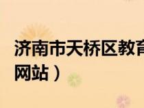 濟南市天橋區(qū)教育局網(wǎng)站（濟南天橋區(qū)教育局網(wǎng)站）
