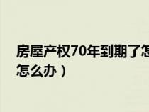 房屋產(chǎn)權(quán)70年到期了怎么辦(房屋產(chǎn)權(quán)70年或40年到期后怎么辦) 房屋產(chǎn)權(quán)70年到期了怎么辦(房屋產(chǎn)權(quán)70年或40年到期后怎么辦)