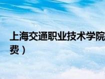 上海交通職業(yè)技術(shù)學(xué)院學(xué)費貴嗎（上海交通職業(yè)技術(shù)學(xué)院學(xué)費）