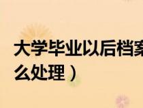 大學(xué)畢業(yè)以后檔案怎么處理（大學(xué)畢業(yè)檔案怎么處理）