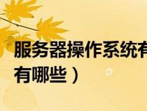 服務(wù)器操作系統(tǒng)有哪些開元（服務(wù)器操作系統(tǒng)有哪些）