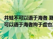 井蛙不可以語(yǔ)于海者 夏蟲(chóng)不可以語(yǔ)于冰者論證方法(井蛙不可以語(yǔ)于海者拘于虛也夏蟲(chóng)不可以語(yǔ)于冰者篤于時(shí)) 井蛙不可以語(yǔ)于海者 夏蟲(chóng)不可以語(yǔ)于冰者論證方法(井蛙不可以語(yǔ)于海者拘于虛也夏蟲(chóng)不可以語(yǔ)于冰者篤于時(shí))