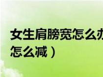 女生肩膀?qū)捲趺崔k?怎樣瘦肩膀?（女生肩膀厚怎么減）