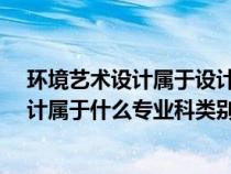 環(huán)境藝術(shù)設(shè)計(jì)屬于設(shè)計(jì)學(xué)類嗎?(藝術(shù)設(shè)計(jì)中的環(huán)境藝術(shù)設(shè)計(jì)屬于什么專業(yè)科類別) 環(huán)境藝術(shù)設(shè)計(jì)屬于設(shè)計(jì)學(xué)類嗎?(藝術(shù)設(shè)計(jì)中的環(huán)境藝術(shù)設(shè)計(jì)屬于什么專業(yè)科類別)