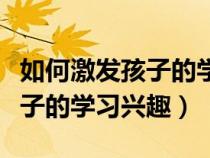 如何激發(fā)孩子的學(xué)習(xí)興趣與潛能(怎樣培養(yǎng)孩子的學(xué)習(xí)興趣) 如何激發(fā)孩子的學(xué)習(xí)興趣與潛能(怎樣培養(yǎng)孩子的學(xué)習(xí)興趣)