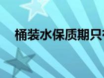 桶裝水保質(zhì)期只有30天（桶裝水保質(zhì)期）