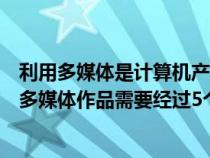 利用多媒體是計(jì)算機(jī)產(chǎn)業(yè)發(fā)展的必然趨勢(shì)(利用計(jì)算機(jī)制作多媒體作品需要經(jīng)過(guò)5個(gè)步驟是什么) 利用多媒體是計(jì)算機(jī)產(chǎn)業(yè)發(fā)展的必然趨勢(shì)(利用計(jì)算機(jī)制作多媒體作品需要經(jīng)過(guò)5個(gè)步驟是什么)