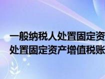 一般納稅人處置固定資產(chǎn)增值稅賬務(wù)處理流程(一般納稅人處置固定資產(chǎn)增值稅賬務(wù)處理) 一般納稅人處置固定資產(chǎn)增值稅賬務(wù)處理流程(一般納稅人處置固定資產(chǎn)增值稅賬務(wù)處理)