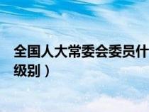 全國人大常委會委員什么級別（全國人大常委會委員是什么級別）