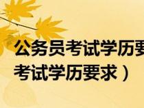 公務(wù)員考試學(xué)歷要求本科是什么意思(公務(wù)員考試學(xué)歷要求) 公務(wù)員考試學(xué)歷要求本科是什么意思(公務(wù)員考試學(xué)歷要求)