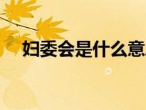 婦委會是什么意思（婦委會全稱是什么）