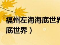 福州左海海底世界地鐵坐到哪里（福州左海海底世界）