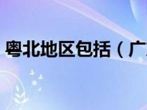 粵北地區(qū)包括（廣東的粵北地區(qū)指的是什么）