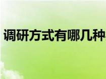 調(diào)研方式有哪幾種類型（調(diào)研方式有哪幾種）