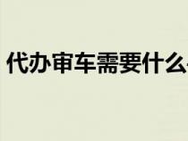 代辦審車需要什么手續(xù)(審車需要什么手續(xù)) 代辦審車需要什么手續(xù)(審車需要什么手續(xù))