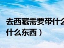 去西藏需要帶什么東西去旅游（去西藏需要帶什么東西）