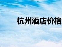 杭州酒店價(jià)格排名（杭州酒店價(jià)格）
