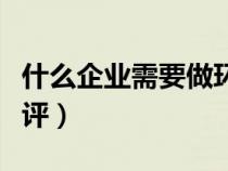 什么企業(yè)需要做環(huán)評認證（什么企業(yè)需要做環(huán)評）
