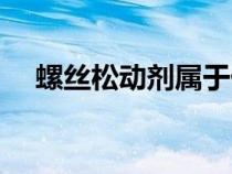 螺絲松動(dòng)劑屬于什么類別（螺絲松動(dòng)劑）