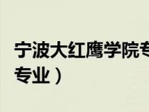 寧波大紅鷹學(xué)院專業(yè)怎么樣(寧波大紅鷹學(xué)院專業(yè)) 寧波大紅鷹學(xué)院專業(yè)怎么樣(寧波大紅鷹學(xué)院專業(yè))