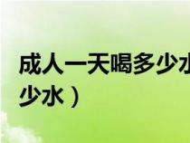 成人一天喝多少水最好最合適（成人一天喝多少水）