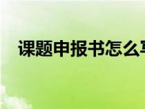 課題申報書怎么寫?（課題申報書怎么寫）