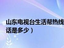 山東電視臺生活幫熱線電話號碼（山東電視臺生活幫熱線電話是多少）