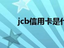 jcb信用卡是什么意思(jcb信用卡) jcb信用卡是什么意思(jcb信用卡)