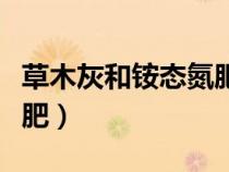 草木灰和銨態(tài)氮肥混合使用（草木灰和銨態(tài)氮肥）