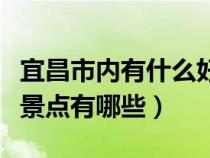 宜昌市內有什么好玩的景點（宜昌市內的旅游景點有哪些）