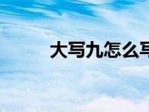 大寫九怎么寫呀(大寫九怎么寫) 大寫九怎么寫呀(大寫九怎么寫)