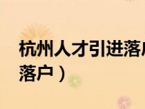 杭州人才引進落戶政策2024（杭州人才引進落戶）