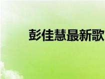 彭佳慧最新歌曲（彭佳慧好聽的歌）