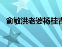 俞敏洪老婆楊桂青目前現(xiàn)狀（俞敏洪老婆）