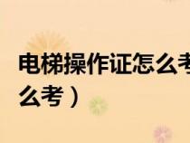 電梯操作證怎么考要什么資料（電梯操作證怎么考）