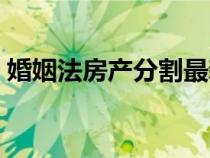 婚姻法房產(chǎn)分割最新規(guī)定（婚姻法房產(chǎn)分割）