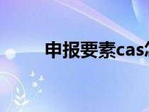 申報要素cas怎么填寫（申報要素）