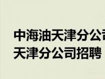 中海油天津分公司招聘出結(jié)果了嗎?（中海油天津分公司招聘）