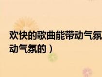 歡快的歌曲能帶動(dòng)氣氛的中文老歌有哪些（歡快的歌曲能帶動(dòng)氣氛的）