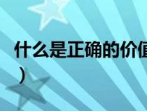 什么是正確的價(jià)值觀念（什么是正確的價(jià)值觀）
