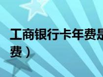 工商銀行卡年費是多少錢一年（工商銀行卡年費）