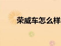 榮威車(chē)怎么樣口碑（榮威車(chē)怎么樣）