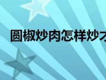 圓椒炒肉怎樣炒才好吃（圓椒炒什么好吃）